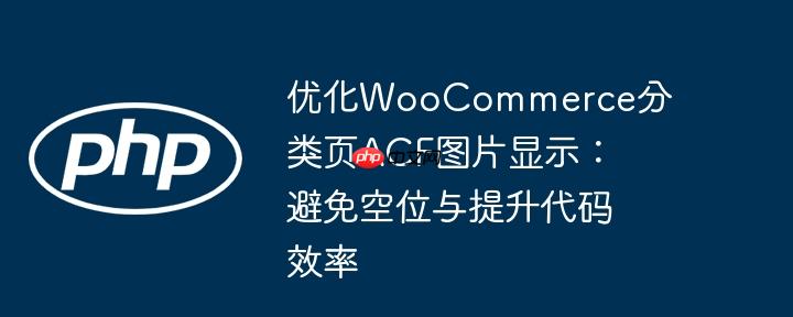 优化WooCommerce分类页ACF图片显示：避免空位与提升代码效率
