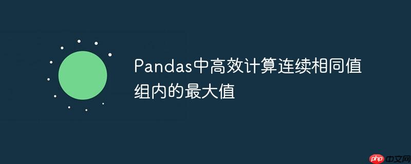 Pandas中高效计算连续相同值组内的最大值
