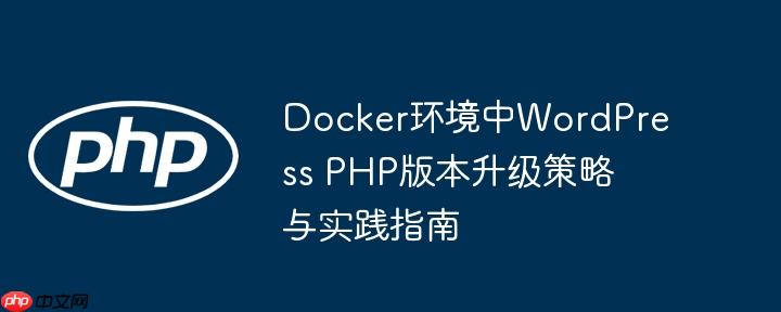 Docker环境中WordPress PHP版本升级策略与实践指南-小浪学习网