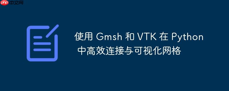 使用 Gmsh 和 VTK 在 Python 中高效连接与可视化网格