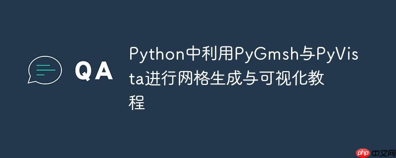 Python中利用PyGmsh与PyVista进行网格生成与可视化教程-小浪学习网