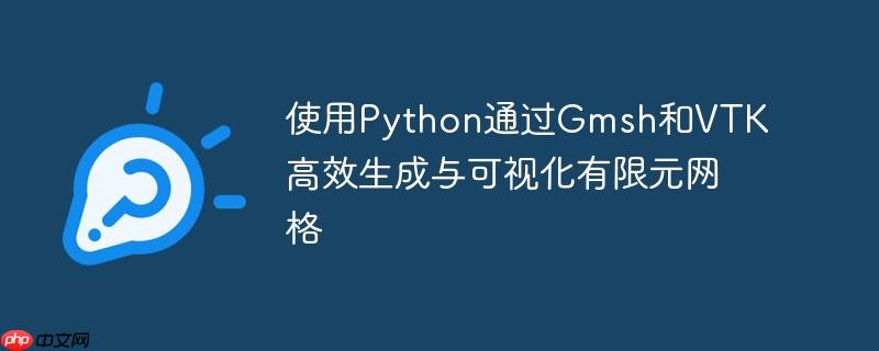 使用Python通过Gmsh和VTK高效生成与可视化有限元网格