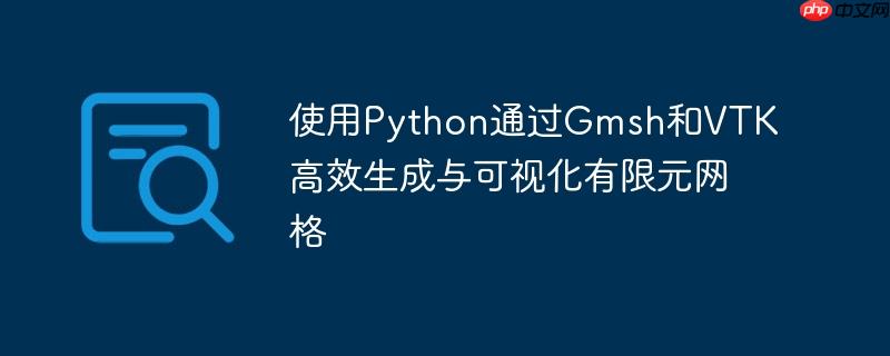 使用python通过gmsh和vtk高效生成与可视化有限元网格
