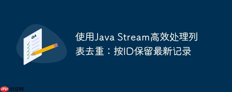使用java stream高效处理列表去重：按id保留最新记录