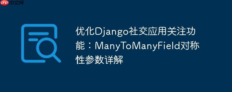 优化Django社交应用关注功能：ManyToManyField对称性参数详解