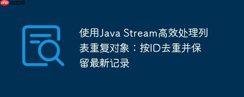 使用java stream高效处理列表重复对象：按id去重并保留最新记录