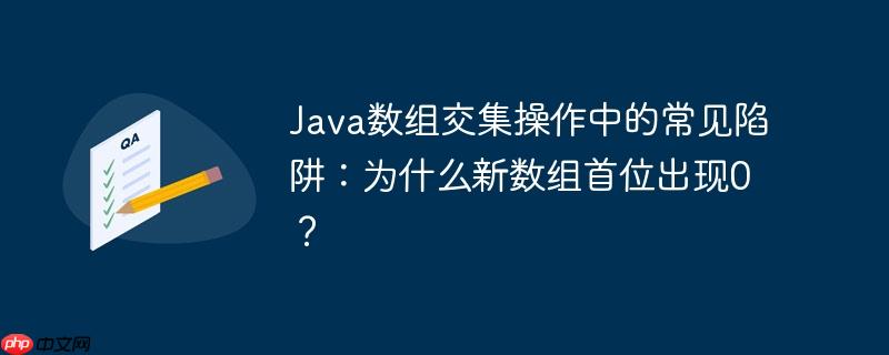Java数组交集操作中的常见陷阱:为什么新数组首位出现0?