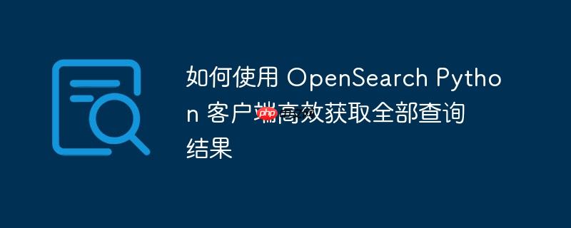 如何使用 OpenSearch Python 客户端高效获取全部查询结果
