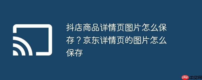 抖店商品详情页图片怎么保存？京东详情页的图片怎么保存