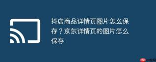 抖店商品详情页图片怎么保存？京东详情页的图片怎么保存