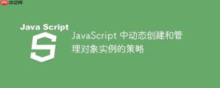 JavaScript 中动态创建和管理对象实例的策略