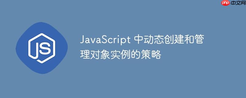 JavaScript 中动态创建和管理对象实例的策略

