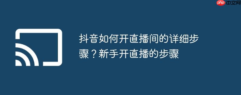 抖音如何开直播间的详细步骤？新手开直播的步骤