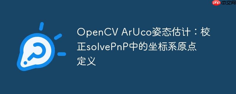 OpenCV ArUco姿态估计:校正solvePnP中的坐标系原点定义