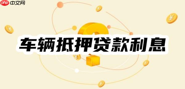 2025年车辆抵押贷款利息一般是多少?由四要素得出!举例计算