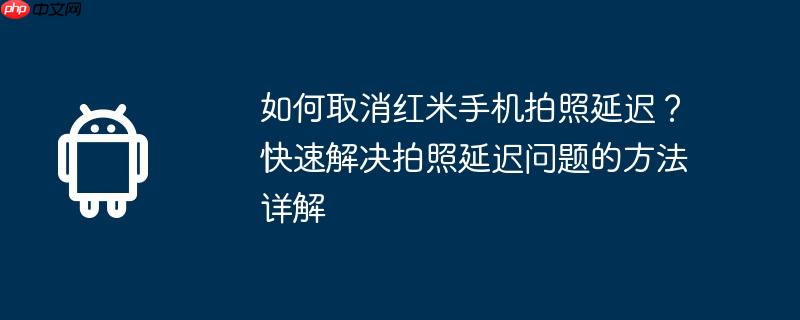 如何取消红米手机拍照延迟？快速解决拍照延迟问题的方法详解