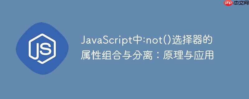 JavaScript中:not()选择器的属性组合与分离：原理与应用