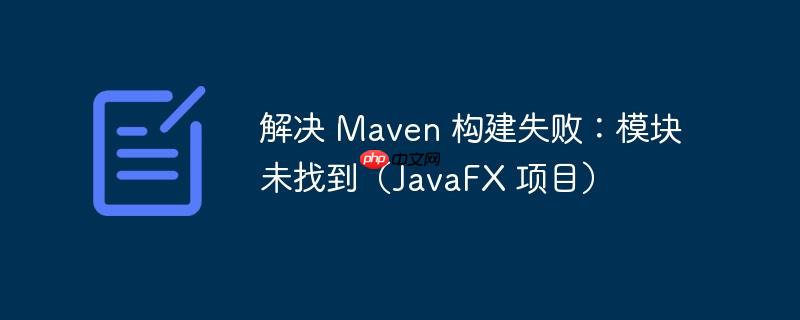 解决 maven 构建失败:模块未找到(javafx 项目)