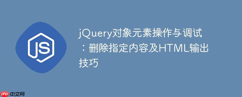 jQuery对象元素操作与调试：删除指定内容及HTML输出技巧
