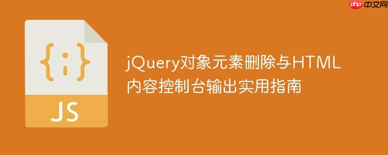 jQuery对象元素删除与HTML内容控制台输出实用指南