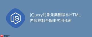 jquery对象元素删除与html内容控制台输出实用指南