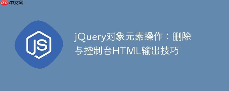 jQuery对象元素操作：删除与控制台HTML输出技巧