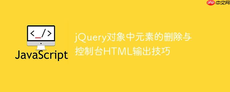 jQuery对象中元素的删除与控制台HTML输出技巧
