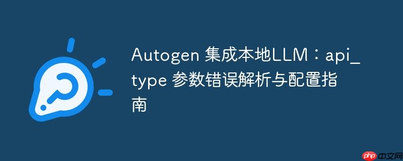 Autogen 集成本地LLM：api_type 参数错误解析与配置指南 Autogen 集成本地LLM：api_type 参数错误解析与配置指南