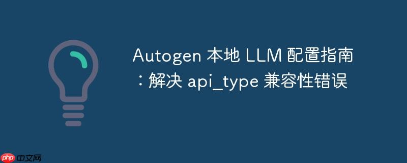 Autogen 本地 LLM 配置指南：解决 api_type 兼容性错误-小浪学习网