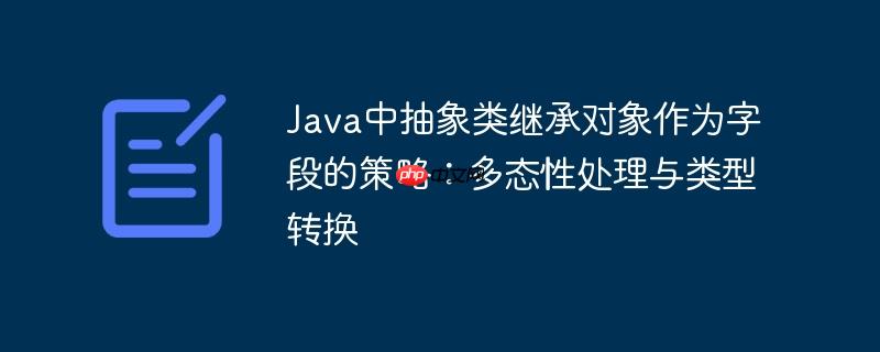 Java中抽象类继承对象作为字段的策略：多态性处理与类型转换-小浪学习网