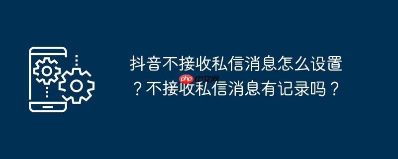 抖音不接收私信消息怎么设置？不接收私信消息有记录吗？