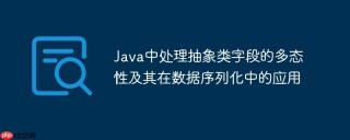 Java中处理抽象类字段的多态性及其在数据序列化中的应用