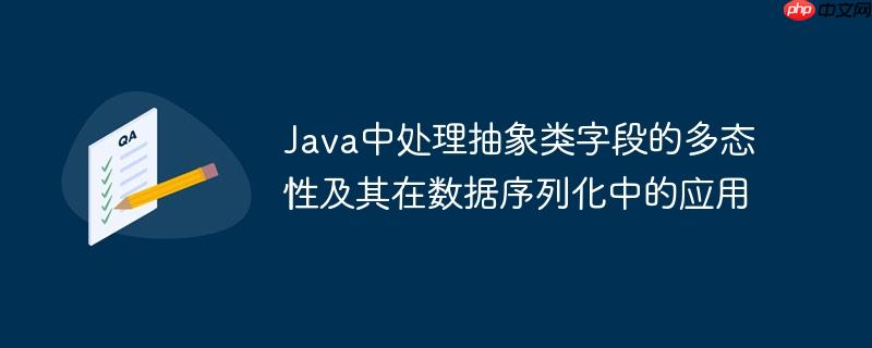 Java中处理抽象类字段的多态性及其在数据序列化中的应用-小浪学习网