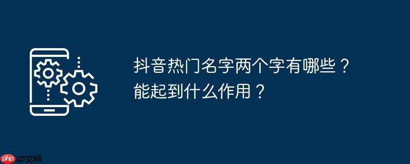 抖音热门名字两个字有哪些？能起到什么作用？