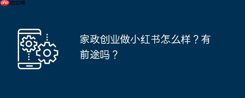 家政创业做小红书怎么样?有前途吗?