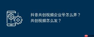 抖音共创视频企业号怎么弄?共创视频怎么发?