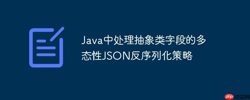 Java中处理抽象类字段的多态性JSON反序列化策略