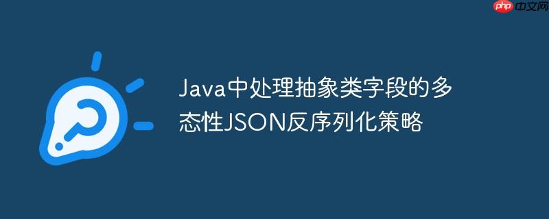 Java中处理抽象类字段的多态性JSON反序列化策略-小浪学习网