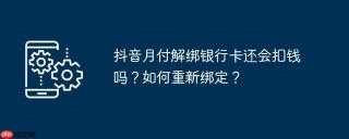抖音月付解绑银行卡还会扣钱吗？如何重新绑定？