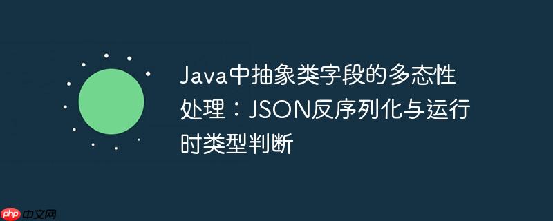 Java中抽象类字段的多态性处理：JSON反序列化与运行时类型判断-小浪学习网