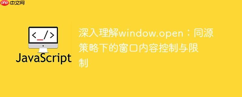 深入理解window.open：同源策略下的窗口内容控制与限制