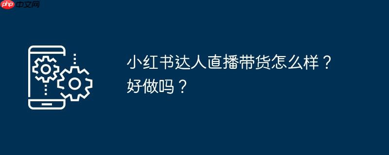 小红书达人直播带货怎么样?好做吗?