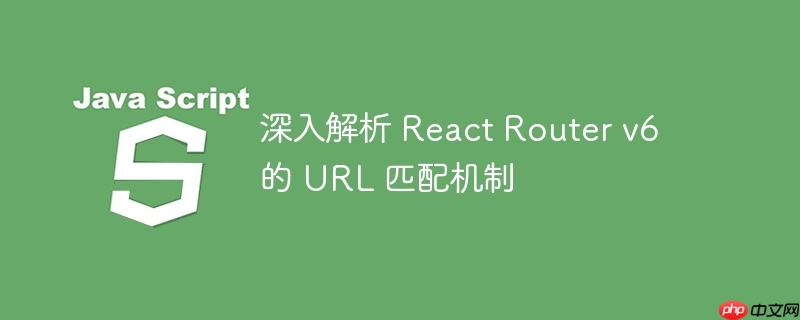 深入解析 React Router v6 的 URL 匹配机制