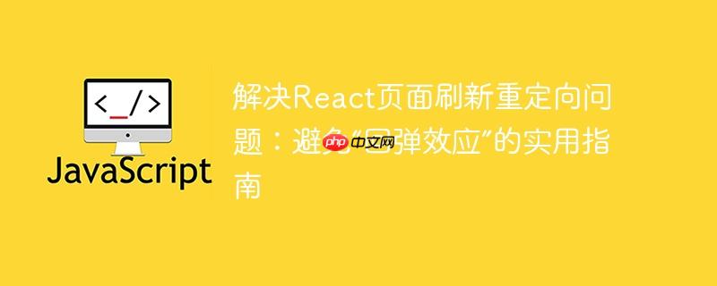 解决React页面刷新重定向问题：避免“回弹效应”的实用指南-小浪学习网