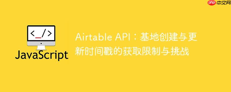 Airtable API：基地创建与更新时间戳的获取限制与挑战-小浪学习网