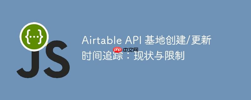 airtable api 基地创建/更新时间追踪：现状与限制