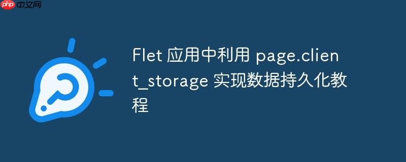 flet 应用中利用 page.client_storage 实现数据持久化教程