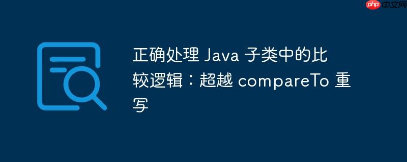 正确处理 Java 子类中的比较逻辑：超越 compareTo 重写-小浪学习网