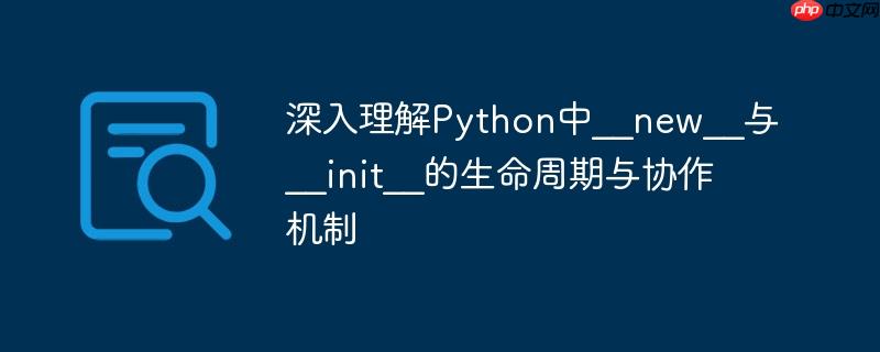 深入理解python中__new__与__init__的生命周期与协作机制