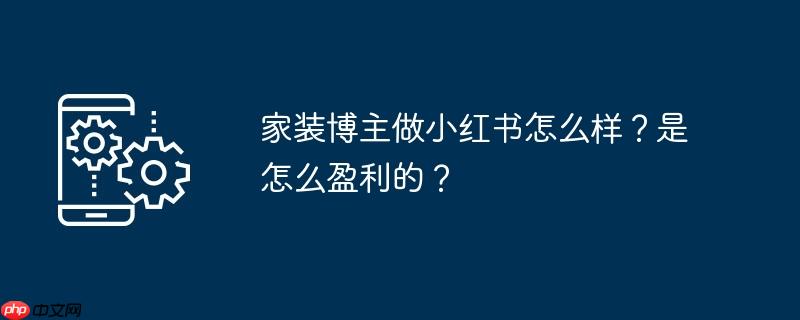 家装博主做小红书怎么样?是怎么盈利的?